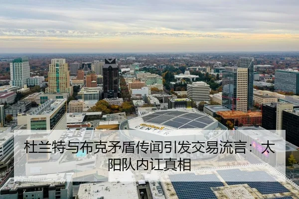 杜兰特与布克矛盾传闻引发交易流言：太阳队内讧真相