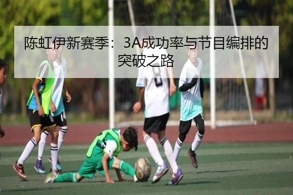 陈虹伊新赛季：3A成功率与节目编排的突破之路