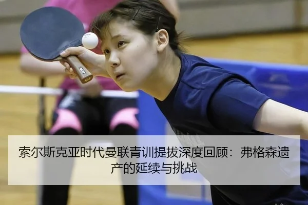 索尔斯克亚时代曼联青训提拔深度回顾：弗格森遗产的延续与挑战