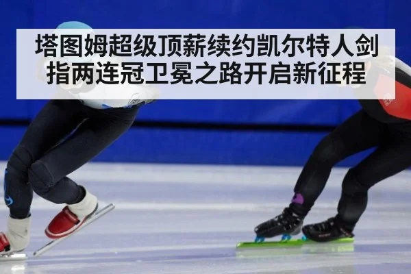 塔图姆超级顶薪续约凯尔特人剑指两连冠卫冕之路开启新征程