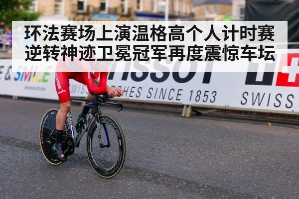 环法赛场上演温格高个人计时赛逆转神迹卫冕冠军再度震惊车坛