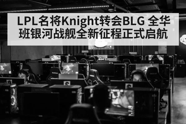 LPL名将Knight转会BLG 全华班银河战舰全新征程正式启航