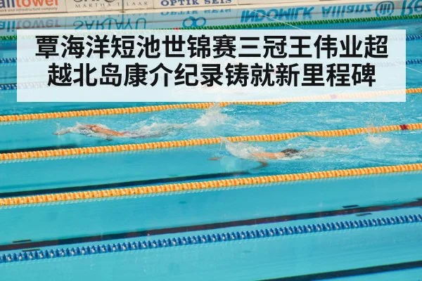 覃海洋短池世锦赛三冠王伟业超越北岛康介纪录铸就新里程碑