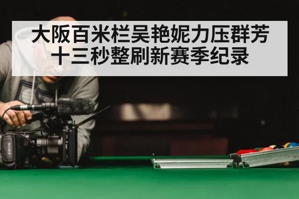 大阪百米栏吴艳妮力压群芳十三秒整刷新赛季纪录